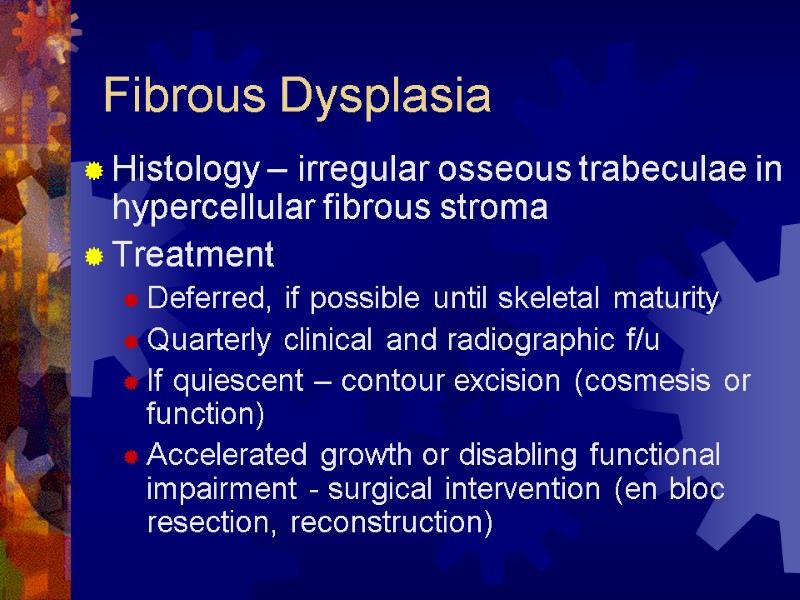 Fibrous Dysplasia Histology – irregular osseous trabeculae in hypercellular fibrous stroma Treatment Deferred, if